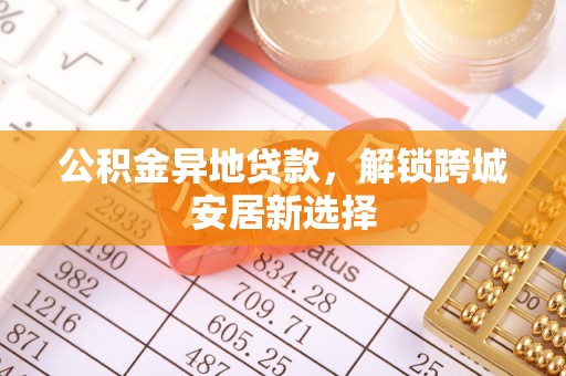 太湖公积金异地贷款，解锁跨城安居新选择
