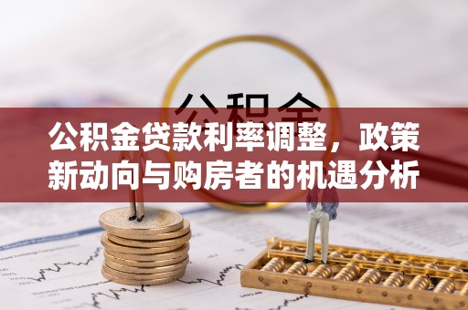 太湖公积金贷款利率调整，政策新动向与购房者的机遇分析