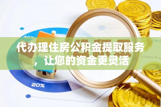 太湖代办理住房公积金提取服务，让您的资金更灵活