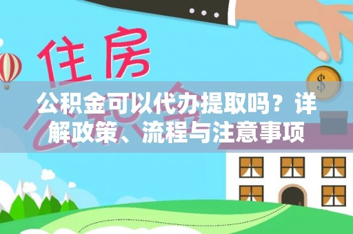 太湖公积金可以代办提取吗？详解政策、流程与注意事项