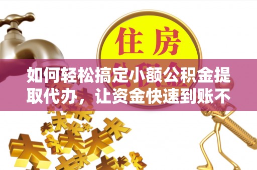 太湖如何轻松搞定小额公积金提取代办，让资金快速到账不是梦