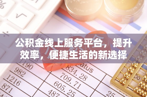 太湖公积金线上服务平台，提升效率，便捷生活的新选择