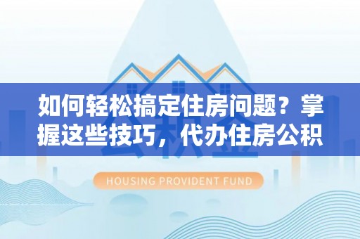 太湖如何轻松搞定住房问题？掌握这些技巧，代办住房公积金提取不再难