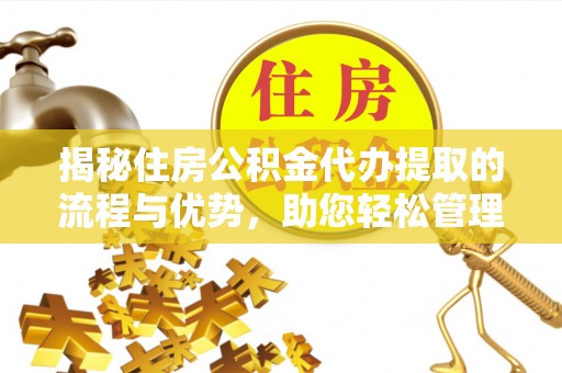 太湖揭秘住房公积金代办提取的流程与优势，助您轻松管理资金