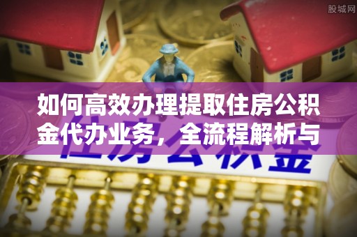 太湖如何高效办理提取住房公积金代办业务，全流程解析与实用建议