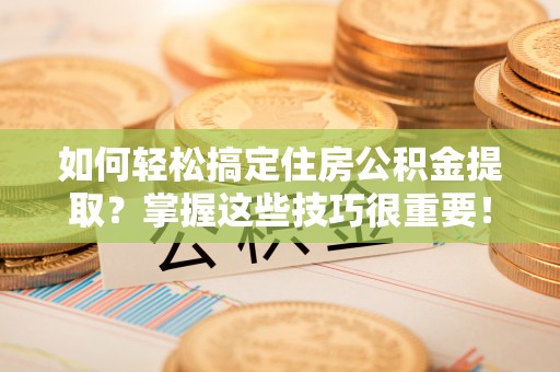 太湖如何轻松搞定住房公积金提取？掌握这些技巧很重要！