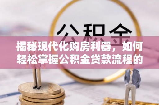 太湖揭秘现代化购房利器，如何轻松掌握公积金贷款流程的每一个细节