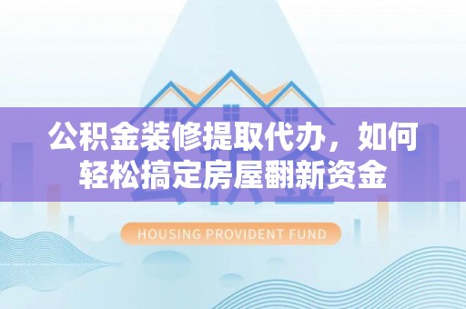 太湖公积金装修提取代办，如何轻松搞定房屋翻新资金