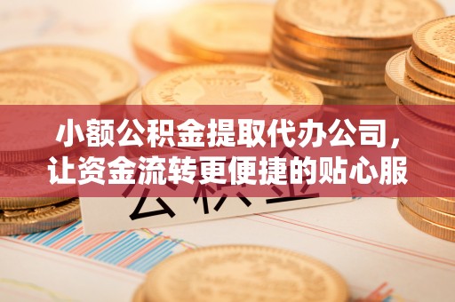 太湖小额公积金提取代办公司，让资金流转更便捷的贴心服务