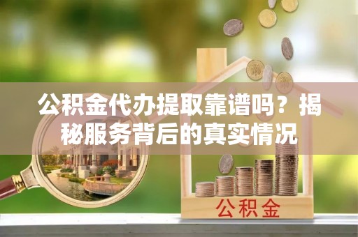 太湖公积金代办提取靠谱吗？揭秘服务背后的真实情况