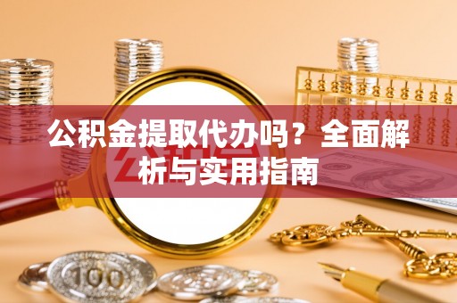 太湖公积金提取代办吗？全面解析与实用指南