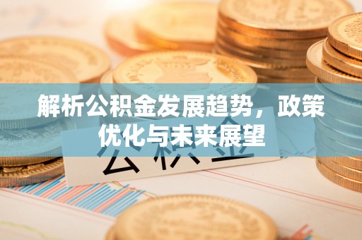 太湖解析公积金发展趋势，政策优化与未来展望