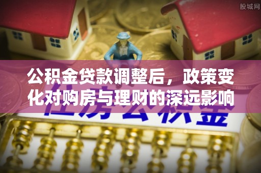 太湖公积金贷款调整后，政策变化对购房与理财的深远影响