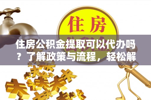 太湖住房公积金提取可以代办吗？了解政策与流程，轻松解决疑惑