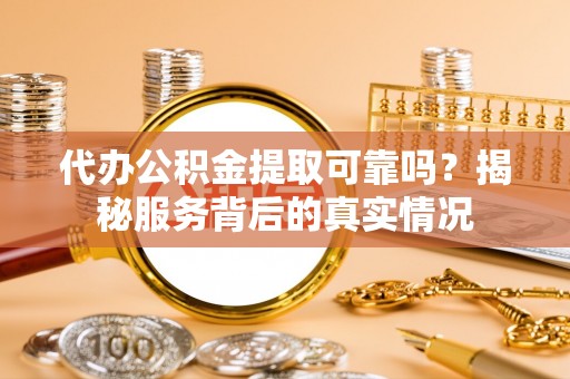 太湖代办公积金提取可靠吗？揭秘服务背后的真实情况