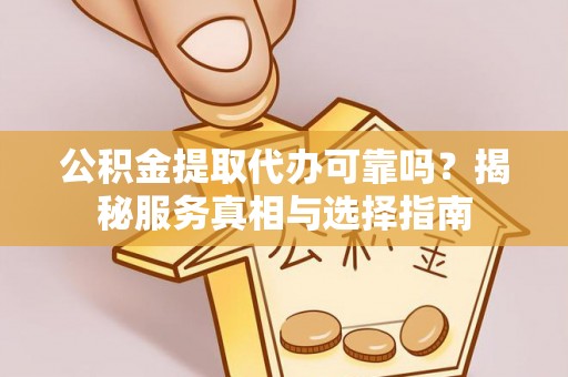 太湖公积金提取代办可靠吗？揭秘服务真相与选择指南