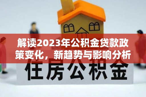 太湖解读2023年公积金贷款政策变化，新趋势与影响分析