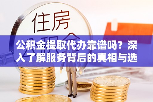 太湖公积金提取代办靠谱吗？深入了解服务背后的真相与选择指南