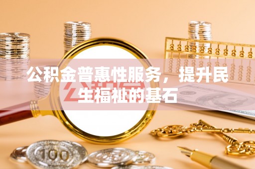 太湖公积金普惠性服务，提升民生福祉的基石