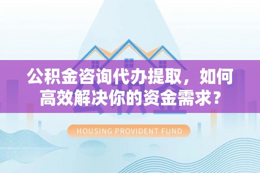 太湖公积金咨询代办提取，如何高效解决你的资金需求？