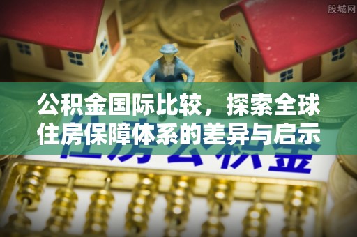 太湖公积金国际比较，探索全球住房保障体系的差异与启示
