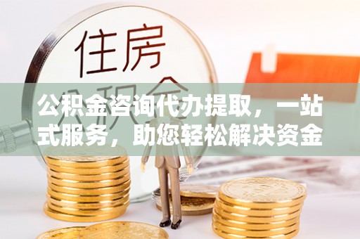 太湖公积金咨询代办提取，一站式服务，助您轻松解决资金难题