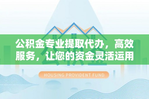 太湖公积金专业提取代办，高效服务，让您的资金灵活运用