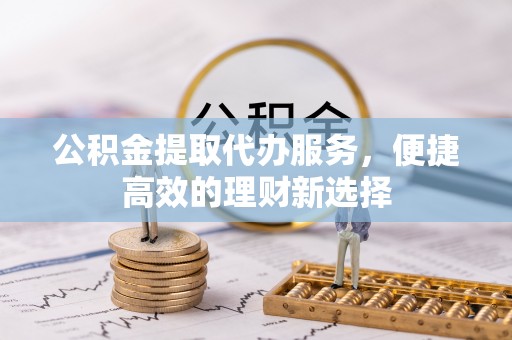 太湖公积金提取代办服务，便捷高效的理财新选择