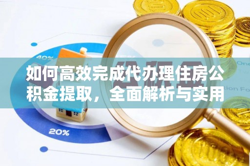 太湖如何高效完成代办理住房公积金提取，全面解析与实用技巧