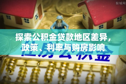 太湖探索公积金贷款地区差异，政策、利率与购房影响
