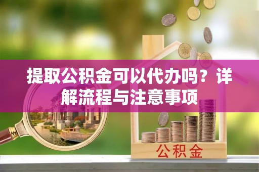 太湖提取公积金可以代办吗？详解流程与注意事项