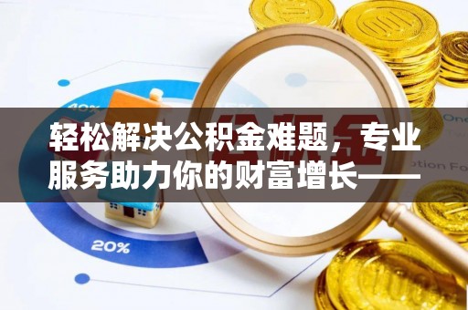 太湖轻松解决公积金难题，专业服务助力你的财富增长——代办公积金提取
