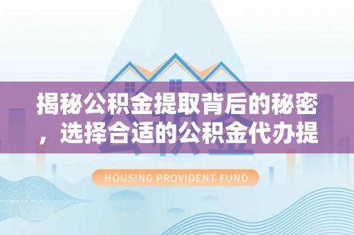 太湖揭秘公积金提取背后的秘密，选择合适的公积金代办提取公司是关键