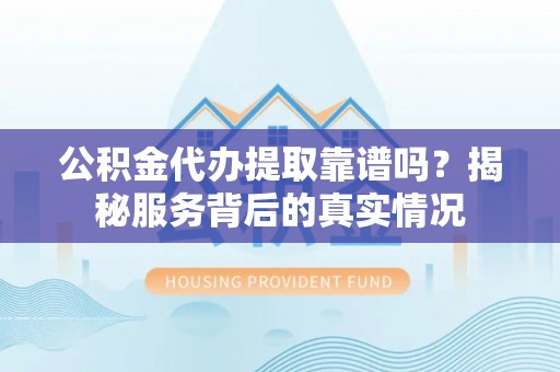 太湖公积金代办提取靠谱吗？揭秘服务背后的真实情况