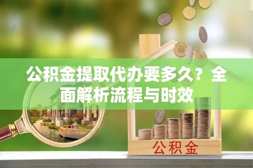 太湖公积金提取代办要多久？全面解析流程与时效