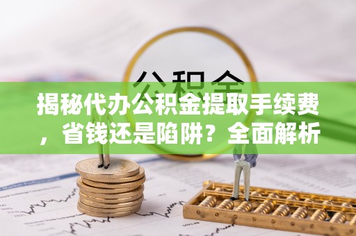 太湖揭秘代办公积金提取手续费，省钱还是陷阱？全面解析与避坑指南