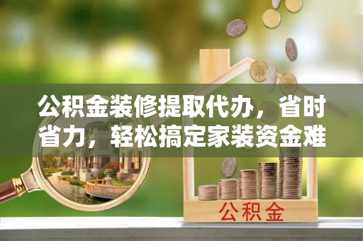 太湖公积金装修提取代办，省时省力，轻松搞定家装资金难题
