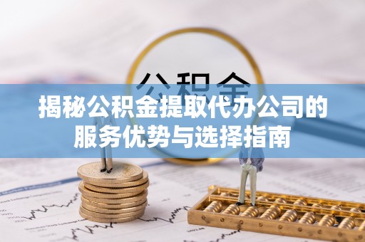 太湖揭秘公积金提取代办公司的服务优势与选择指南