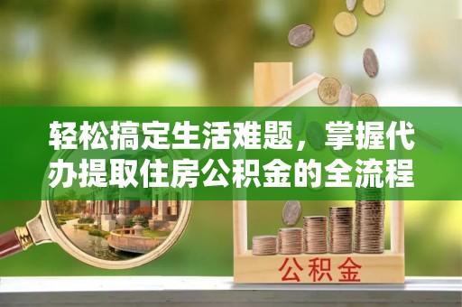 太湖轻松搞定生活难题，掌握代办提取住房公积金的全流程
