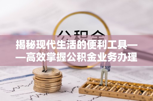 太湖揭秘现代生活的便利工具——高效掌握公积金业务办理流程的关键步骤