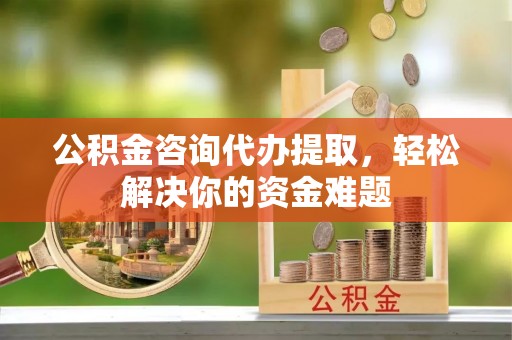 太湖公积金咨询代办提取，轻松解决你的资金难题