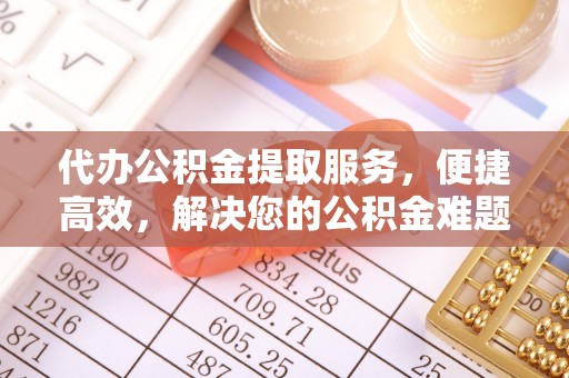 太湖代办公积金提取服务，便捷高效，解决您的公积金难题
