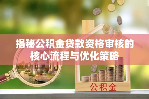 太湖揭秘公积金贷款资格审核的核心流程与优化策略
