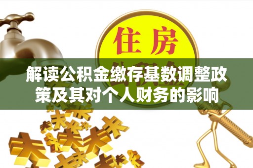 太湖解读公积金缴存基数调整政策及其对个人财务的影响