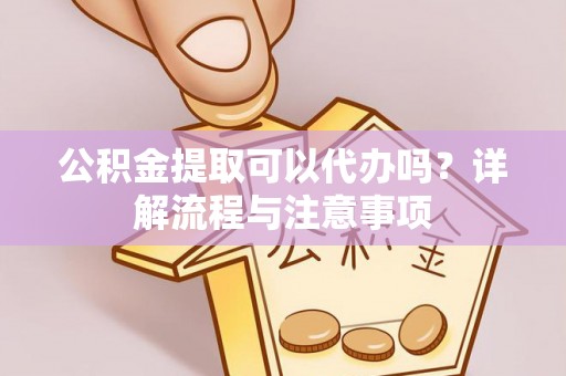 太湖公积金提取可以代办吗？详解流程与注意事项