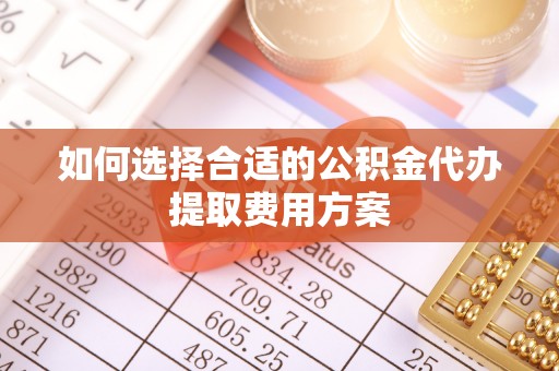 太湖如何选择合适的公积金代办提取费用方案