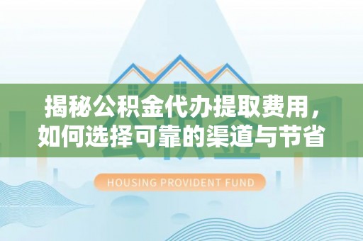 太湖揭秘公积金代办提取费用，如何选择可靠的渠道与节省成本