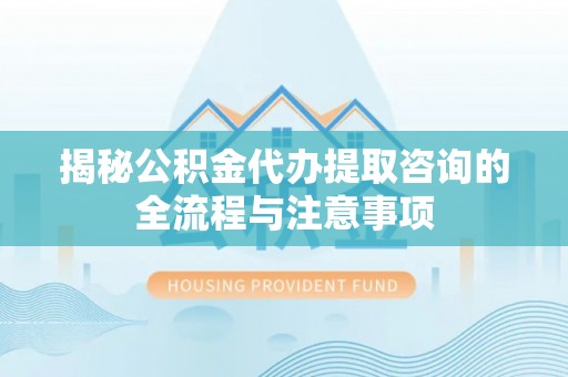 太湖揭秘公积金代办提取咨询的全流程与注意事项