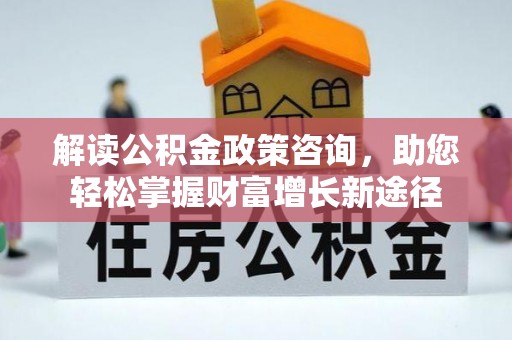 太湖解读公积金政策咨询，助您轻松掌握财富增长新途径