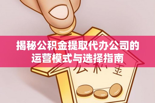 太湖揭秘公积金提取代办公司的运营模式与选择指南